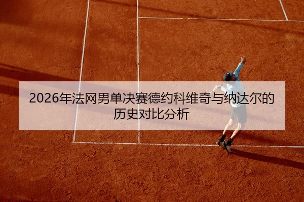 2026年法网男单决赛德约科维奇与纳达尔的历史对比分析