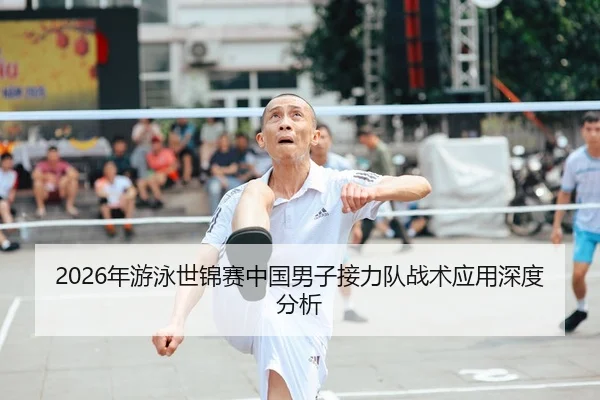 2026年游泳世锦赛中国男子接力队战术应用深度分析