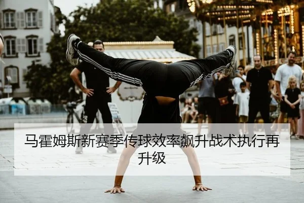 马霍姆斯新赛季传球效率飙升战术执行再升级
