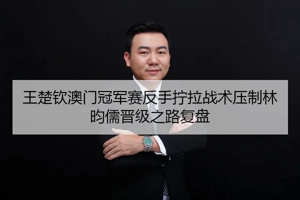 王楚钦澳门冠军赛反手拧拉战术压制林昀儒晋级之路复盘