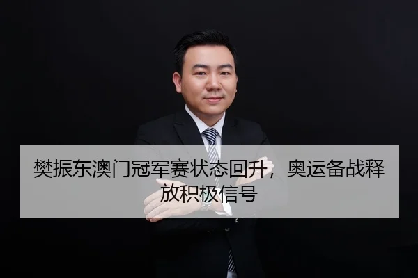 樊振东澳门冠军赛状态回升，奥运备战释放积极信号