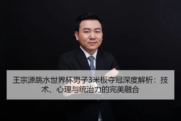 王宗源跳水世界杯男子3米板夺冠深度解析：技术、心理与统治力的完美融合