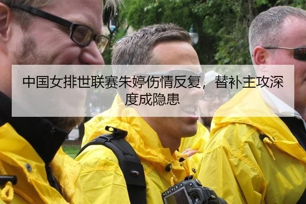 中国女排世联赛朱婷伤情反复，替补主攻深度成隐患