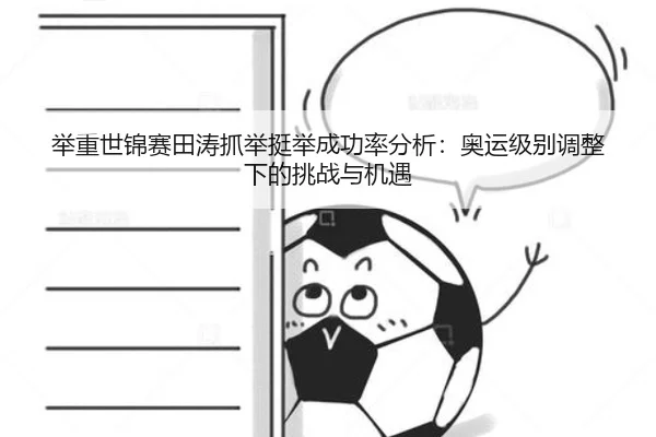 举重世锦赛田涛抓举挺举成功率分析：奥运级别调整下的挑战与机遇
