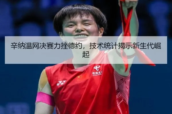 辛纳温网决赛力挫德约，技术统计揭示新生代崛起