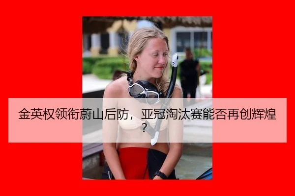 金英权领衔蔚山后防，亚冠淘汰赛能否再创辉煌？