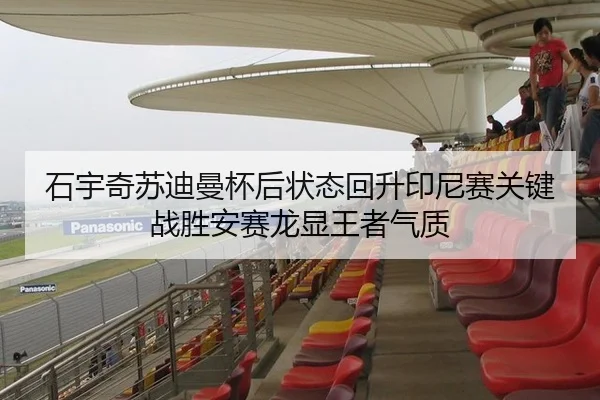 石宇奇苏迪曼杯后状态回升印尼赛关键战胜安赛龙显王者气质