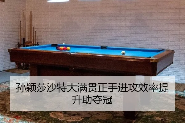 孙颖莎沙特大满贯正手进攻效率提升助夺冠