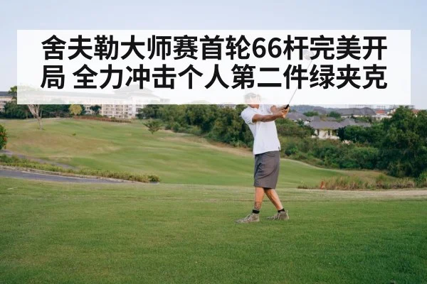舍夫勒大师赛首轮66杆完美开局 全力冲击个人第二件绿夹克