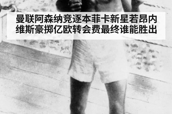 曼联阿森纳竞逐本菲卡新星若昂内维斯豪掷亿欧转会费最终谁能胜出