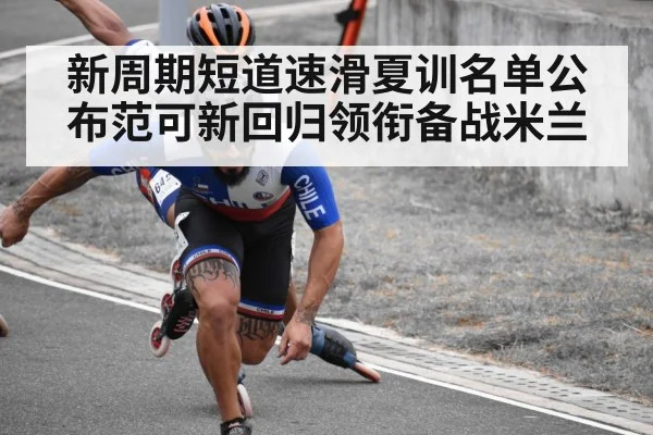 新周期短道速滑夏训名单公布范可新回归领衔备战米兰