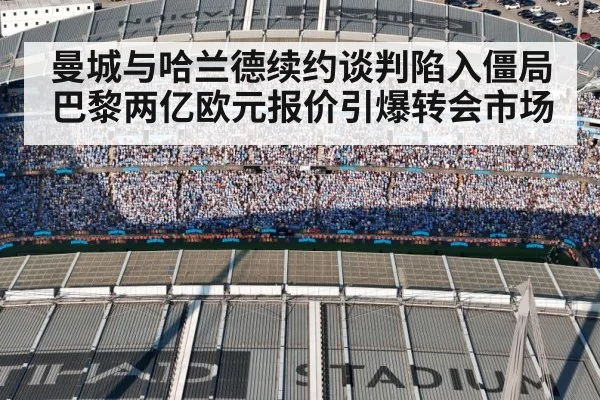 曼城与哈兰德续约谈判陷入僵局 巴黎两亿欧元报价引爆转会市场