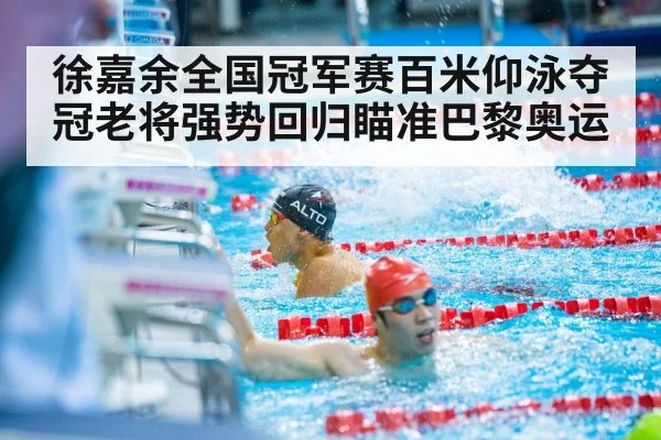 徐嘉余全国冠军赛百米仰泳夺冠老将强势回归瞄准巴黎奥运