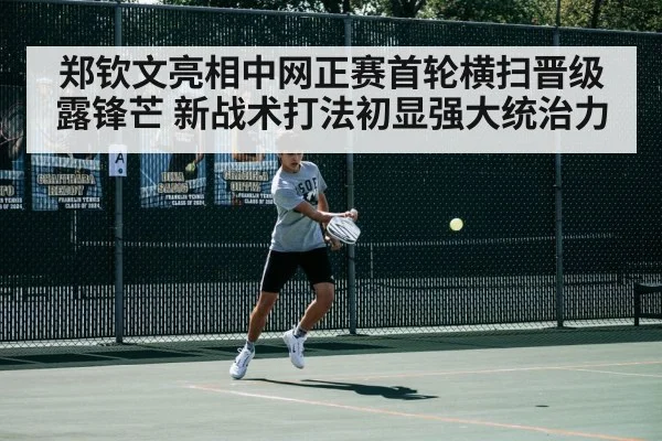 郑钦文亮相中网正赛首轮横扫晋级露锋芒 新战术打法初显强大统治力