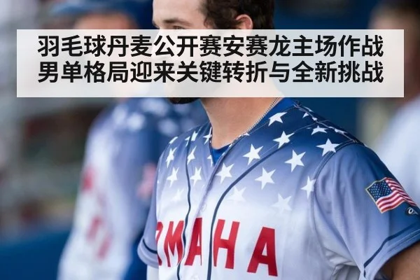 羽毛球丹麦公开赛安赛龙主场作战男单格局迎来关键转折与全新挑战